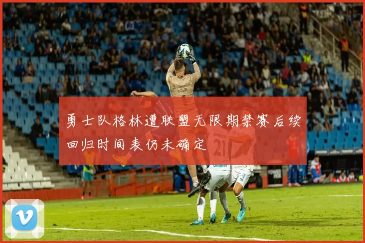 勇士队格林遭联盟无限期禁赛后续回归时间表仍未确定
