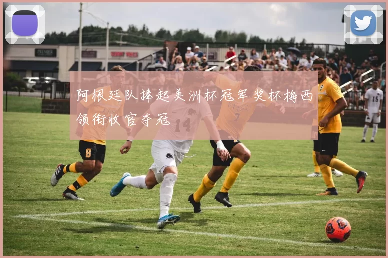 阿根廷队捧起美洲杯冠军奖杯梅西领衔收官夺冠