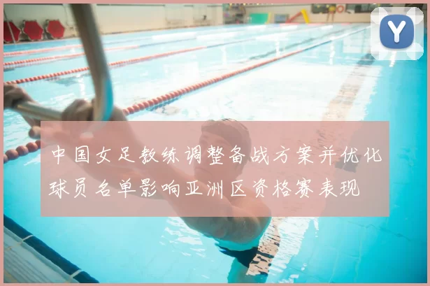 中国女足教练调整备战方案并优化球员名单影响亚洲区资格赛表现