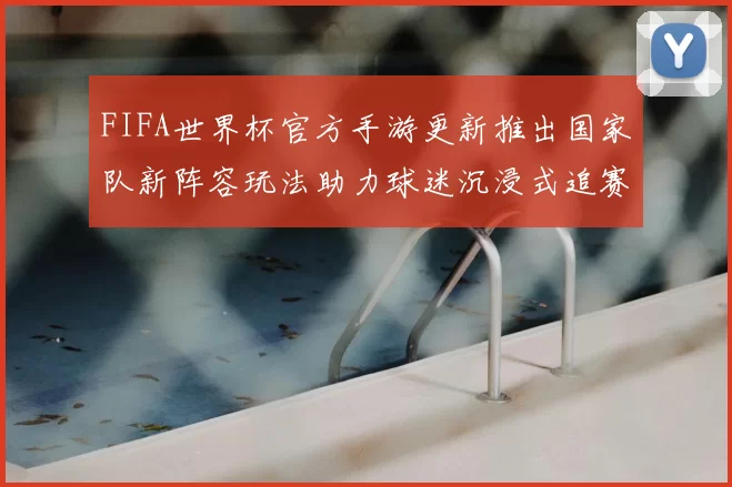 FIFA世界杯官方手游更新推出国家队新阵容玩法助力球迷沉浸式追赛