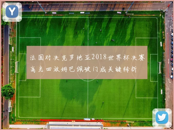 法国对决克罗地亚2018世界杯决赛高光回放姆巴佩破门成关键转折