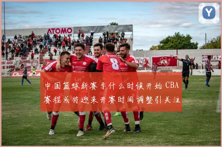 中国篮球新赛季什么时候开始 CBA赛程或将迎来开赛时间调整引关注