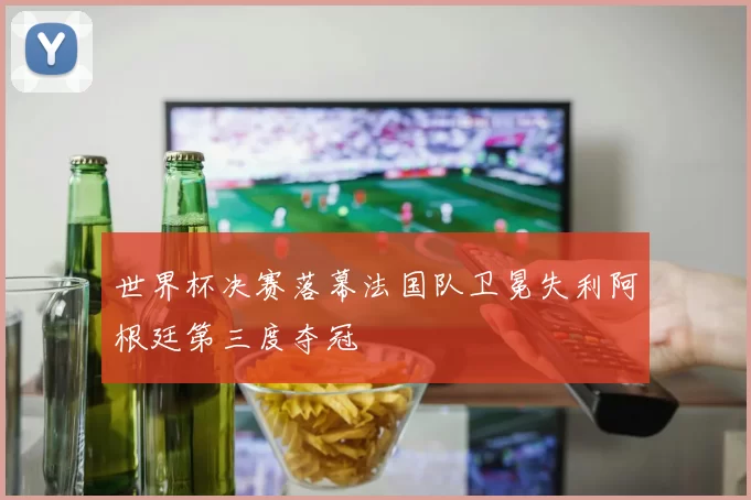 世界杯决赛落幕法国队卫冕失利阿根廷第三度夺冠