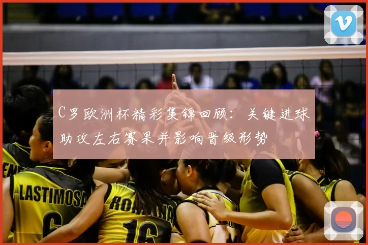 C罗欧洲杯精彩集锦回顾：关键进球助攻左右赛果并影响晋级形势