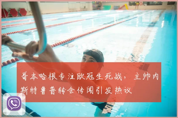 哥本哈根专注欧冠生死战,主帅内斯特鲁普转会传闻引发热议