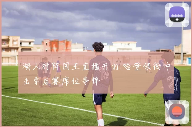 湖人对阵国王直播开打 哈登领衔冲击季后赛席位争锋