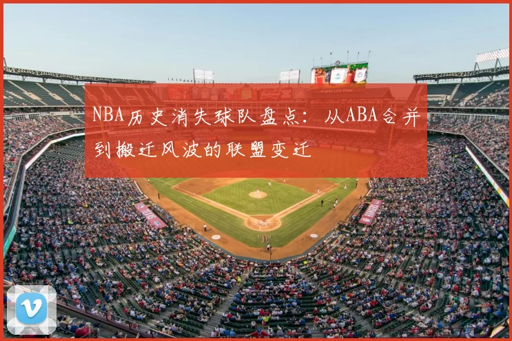 NBA历史消失球队盘点：从ABA合并到搬迁风波的联盟变迁