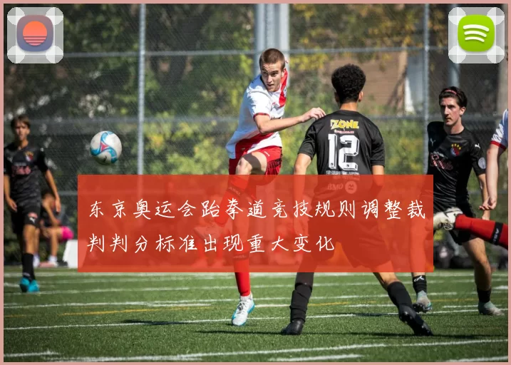 东京奥运会跆拳道竞技规则调整裁判判分标准出现重大变化