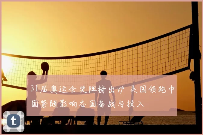 31届奥运会奖牌榜出炉 美国领跑中国紧随影响各国备战与投入