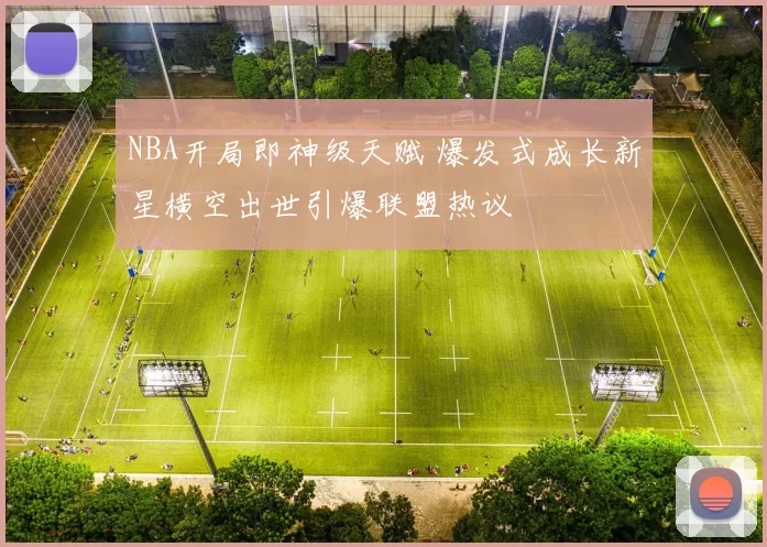 NBA开局即神级天赋 爆发式成长新星横空出世引爆联盟热议