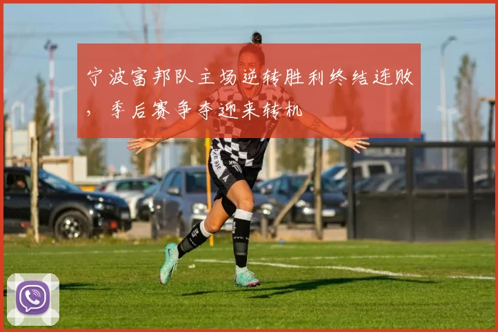 宁波富邦队主场逆转胜利终结连败，季后赛争夺迎来转机