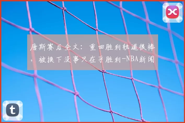 唐斯赛后全文：重回胜利轨道很棒，被换下没事只在乎胜利-NBA新闻