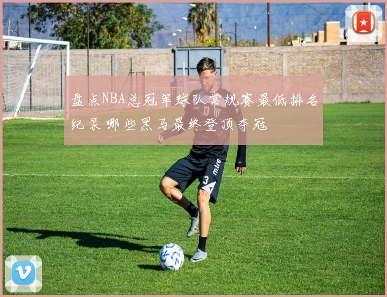 盘点NBA总冠军球队常规赛最低排名纪录 哪些黑马最终登顶夺冠