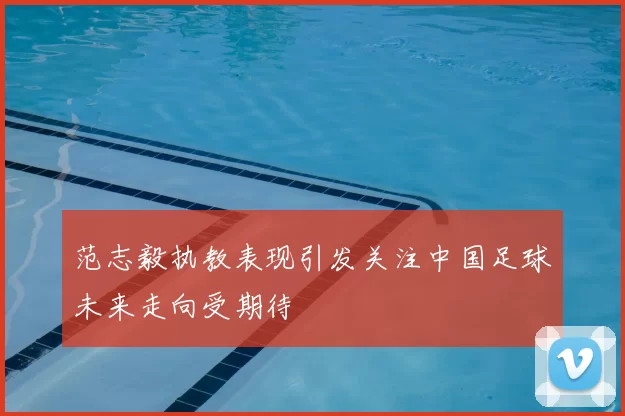 范志毅执教表现引发关注中国足球未来走向受期待