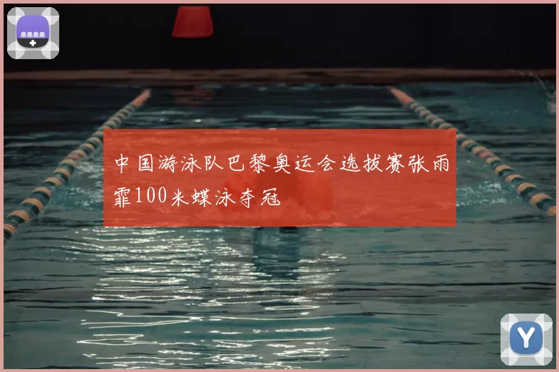 中国游泳队巴黎奥运会选拔赛张雨霏100米蝶泳夺冠