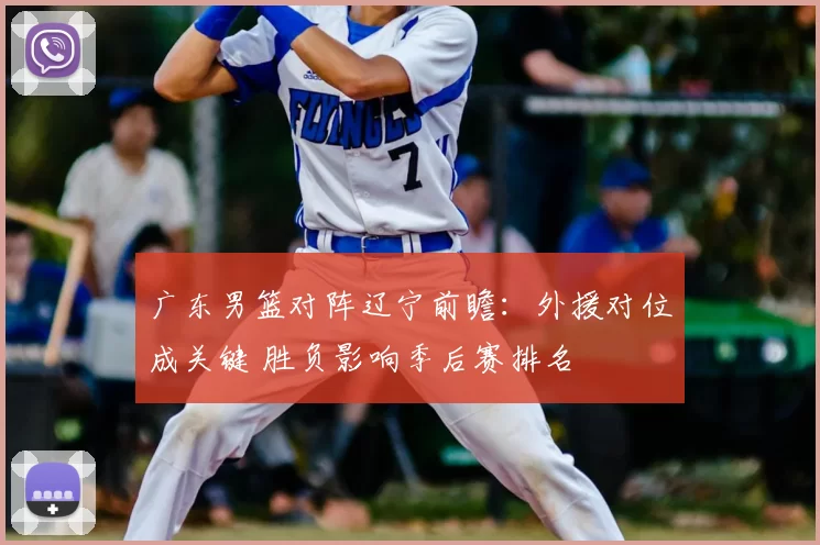 广东男篮对阵辽宁前瞻：外援对位成关键 胜负影响季后赛排名