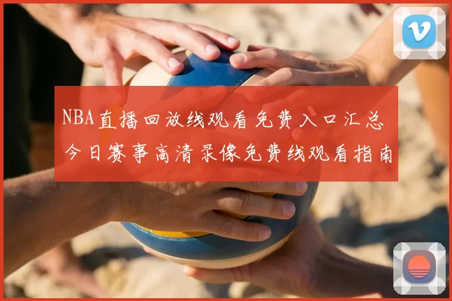 NBA直播回放线观看免费入口汇总 今日赛事高清录像免费线观看指南