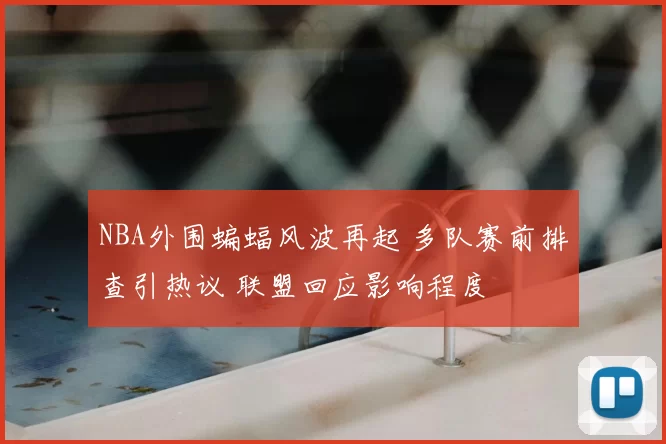 NBA外围蝙蝠风波再起 多队赛前排查引热议 联盟回应影响程度