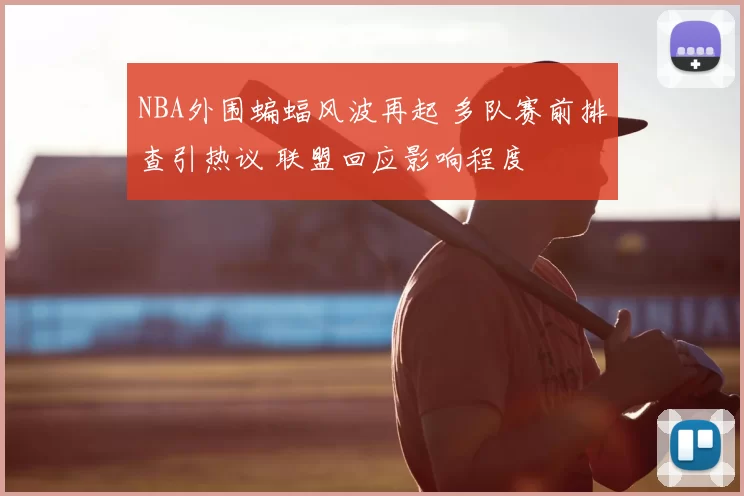 NBA外围蝙蝠风波再起 多队赛前排查引热议 联盟回应影响程度