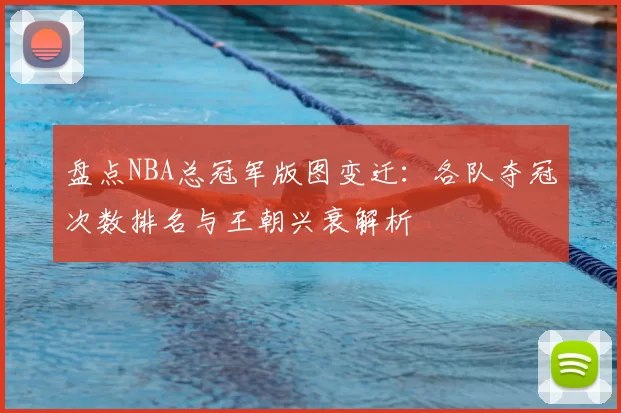 盘点NBA总冠军版图变迁：各队夺冠次数排名与王朝兴衰解析