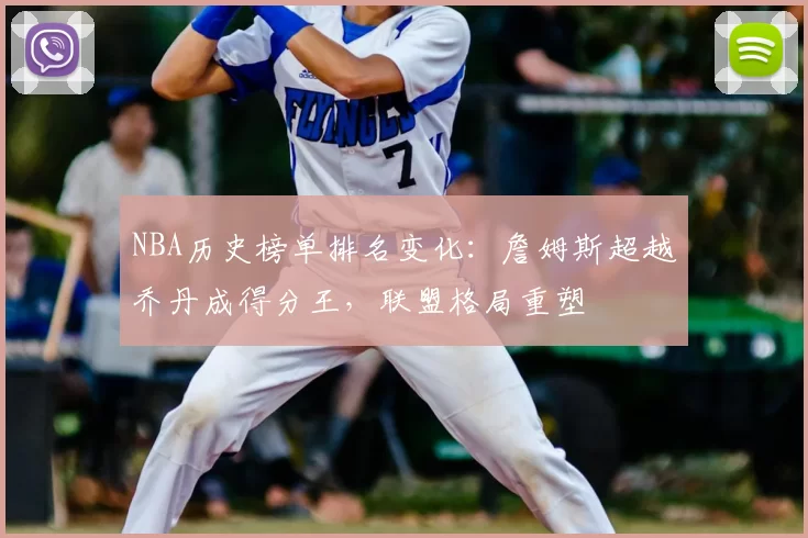 NBA历史榜单排名变化：詹姆斯超越乔丹成得分王，联盟格局重塑