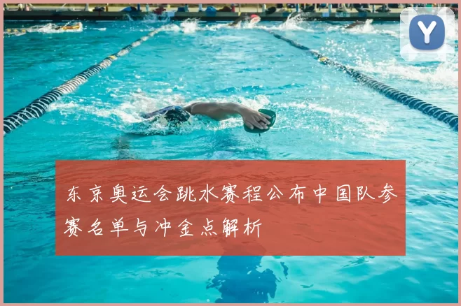 东京奥运会跳水赛程公布中国队参赛名单与冲金点解析