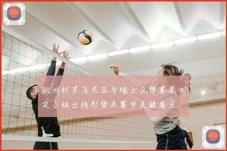 欧洲杯罗马尼亚与瑞士交锋赛果决定小组出线形势及赛中关键看点