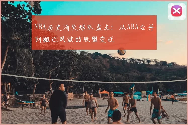 NBA历史消失球队盘点:从ABA合并到搬迁风波的联盟变迁