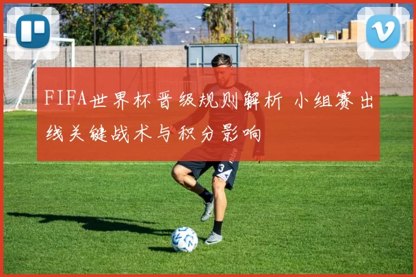 FIFA世界杯晋级规则解析 小组赛出线关键战术与积分影响