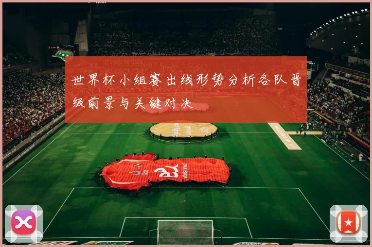 世界杯小组赛出线形势分析各队晋级前景与关键对决
