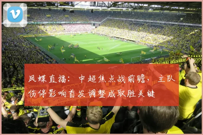 凤蝶直播：中超焦点战前瞻，主队伤停影响首发调整成取胜关键