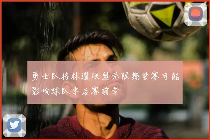 勇士队格林遭联盟无限期禁赛可能影响球队季后赛前景