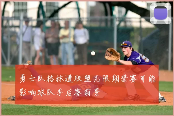 勇士队格林遭联盟无限期禁赛可能影响球队季后赛前景