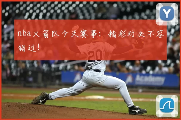 nba火箭队今天赛事：精彩对决不容错过！