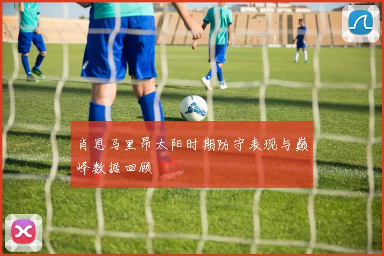 肖恩马里昂太阳时期防守表现与巅峰数据回顾