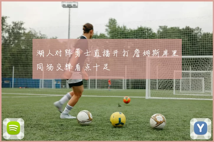 湖人对阵勇士直播开打 詹姆斯库里同场交锋看点十足