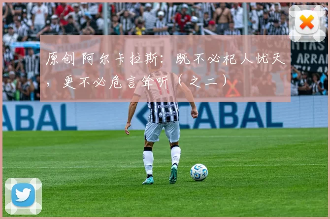 原创 阿尔卡拉斯：既不必杞人忧天，更不必危言耸听（之二）