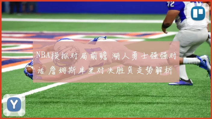 NBA模拟对局前瞻 湖人勇士强强对话 詹姆斯库里对决胜负走势解析