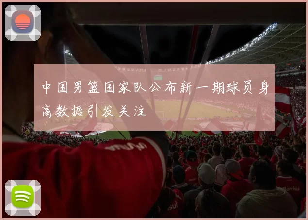 中国男篮国家队公布新一期球员身高数据引发关注