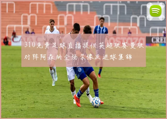 310免费足球直播提供英超联赛曼联对阵阿森纳全场录像及进球集锦