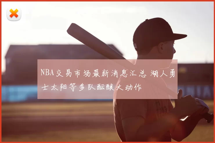 NBA交易市场最新消息汇总 湖人勇士太阳等多队酝酿大动作
